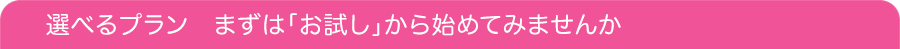 選べるプラン まずは気軽にトライ!