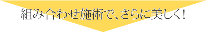 組み合わせ施術でさらに美しく！